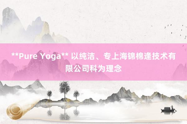 **Pure Yoga** 以纯洁、专上海锦棉逢技术有限公司科为理念