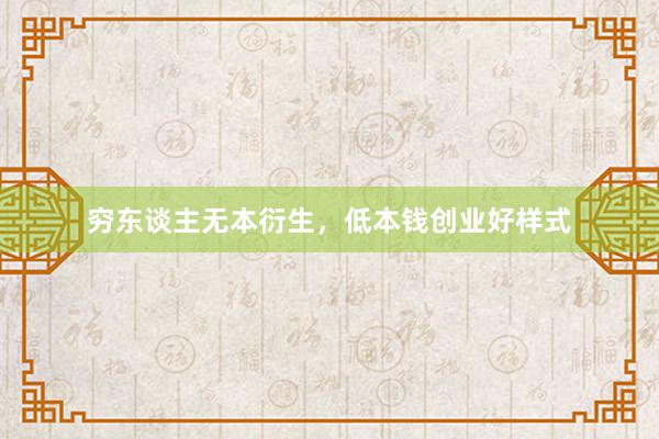 穷东谈主无本衍生，低本钱创业好样式