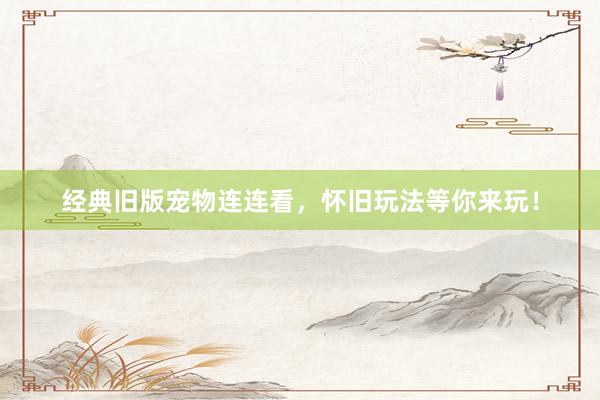 经典旧版宠物连连看，怀旧玩法等你来玩！